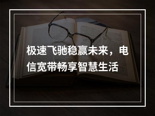 极速飞驰稳赢未来，电信宽带畅享智慧生活