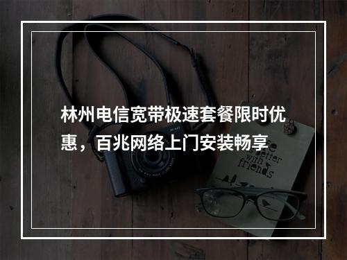 林州电信宽带极速套餐限时优惠，百兆网络上门安装畅享
