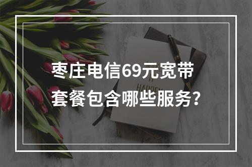 枣庄电信69元宽带套餐包含哪些服务？