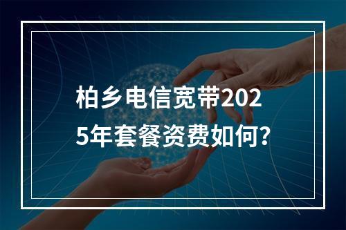 柏乡电信宽带2025年套餐资费如何？