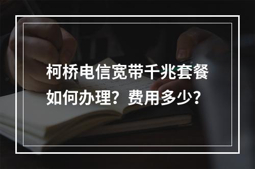 柯桥电信宽带千兆套餐如何办理？费用多少？