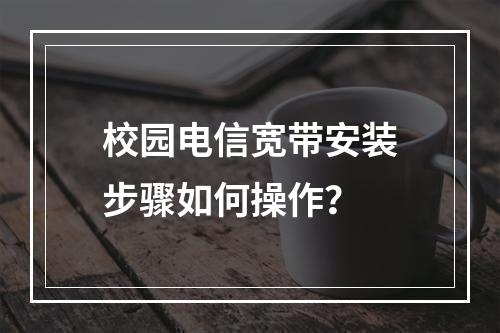 校园电信宽带安装步骤如何操作？