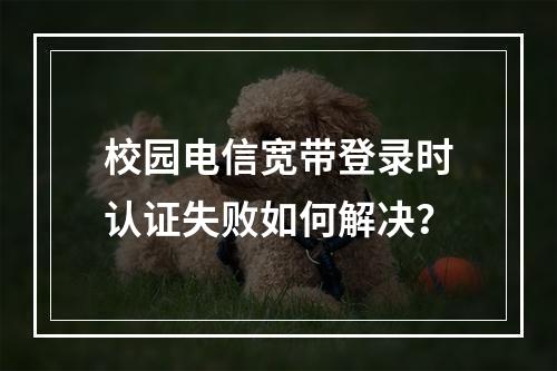校园电信宽带登录时认证失败如何解决？