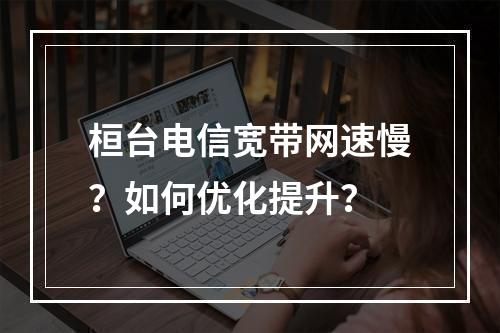 桓台电信宽带网速慢？如何优化提升？