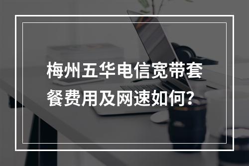 梅州五华电信宽带套餐费用及网速如何？