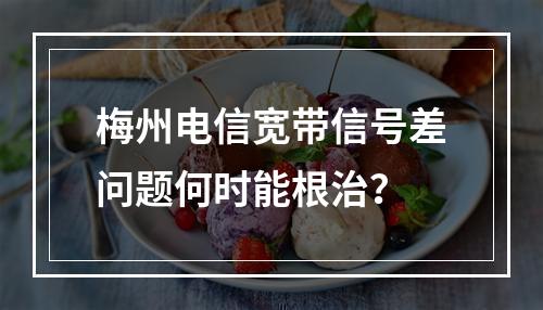 梅州电信宽带信号差问题何时能根治？