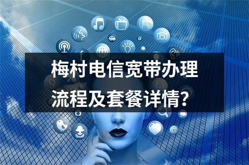梅村电信宽带办理流程及套餐详情？