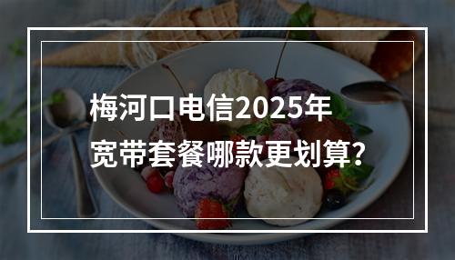 梅河口电信2025年宽带套餐哪款更划算？