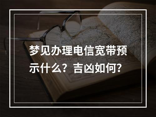 梦见办理电信宽带预示什么？吉凶如何？