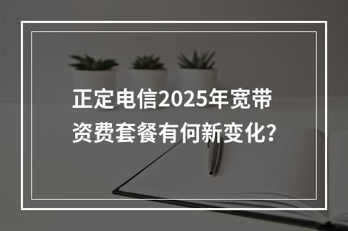 正定电信2025年宽带资费套餐有何新变化？