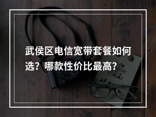 武侯区电信宽带套餐如何选？哪款性价比最高？