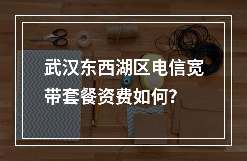 武汉东西湖区电信宽带套餐资费如何？