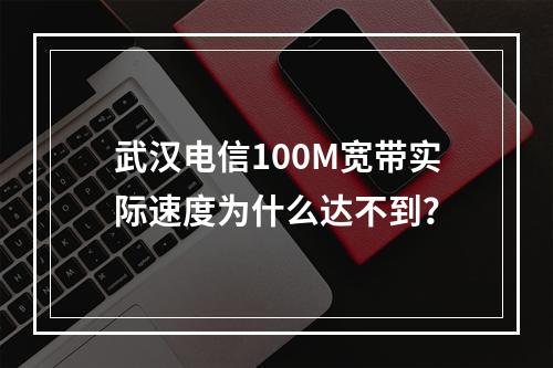 武汉电信100M宽带实际速度为什么达不到？