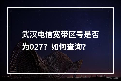 武汉电信宽带区号是否为027？如何查询？