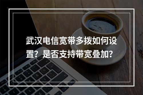 武汉电信宽带多拨如何设置？是否支持带宽叠加？