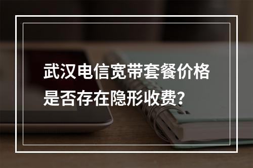 武汉电信宽带套餐价格是否存在隐形收费？