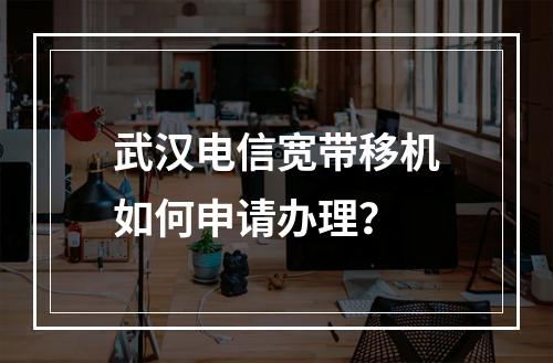 武汉电信宽带移机如何申请办理？