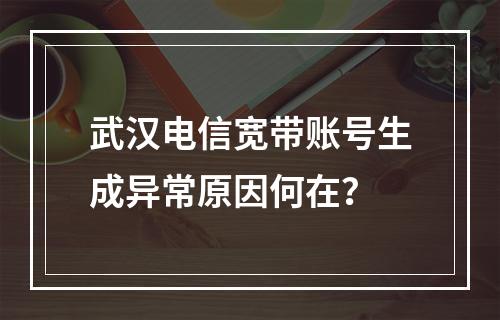 武汉电信宽带账号生成异常原因何在？