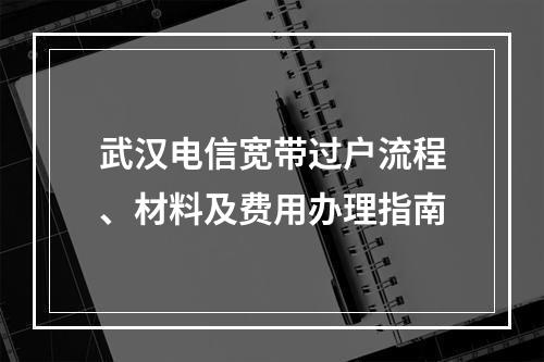 武汉电信宽带过户流程、材料及费用办理指南