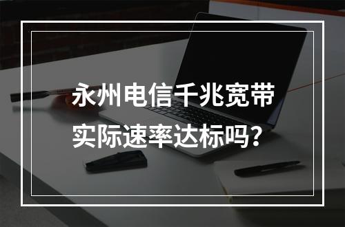 永州电信千兆宽带实际速率达标吗？