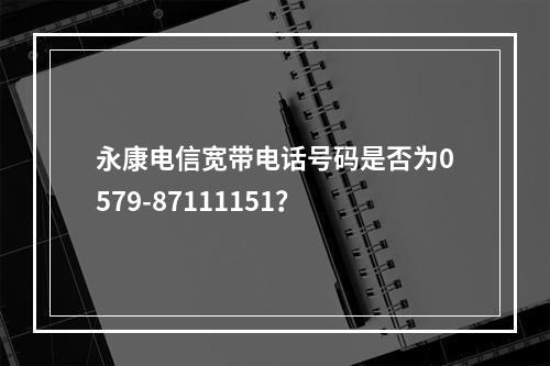 永康电信宽带电话号码是否为0579-87111151？