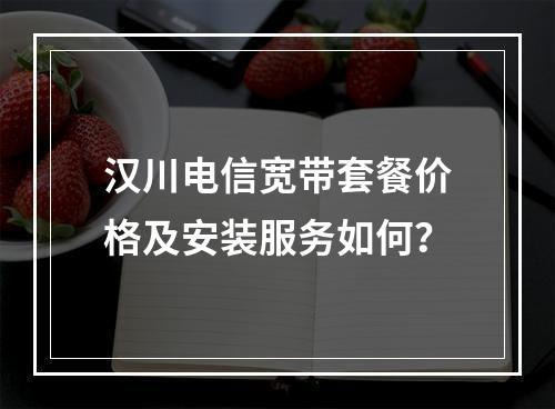 汉川电信宽带套餐价格及安装服务如何？