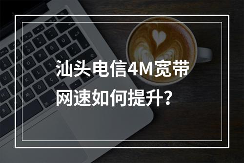 汕头电信4M宽带网速如何提升？