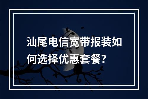 汕尾电信宽带报装如何选择优惠套餐？