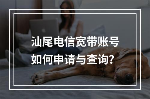 汕尾电信宽带账号如何申请与查询？