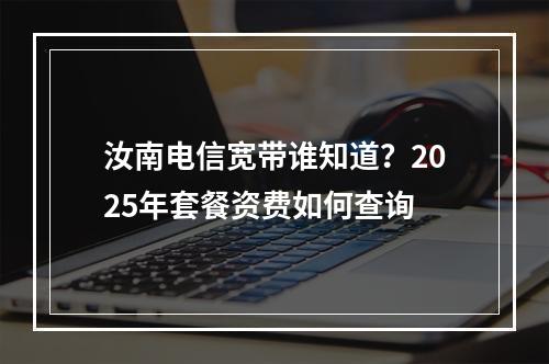 汝南电信宽带谁知道？2025年套餐资费如何查询
