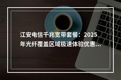 江安电信千兆宽带套餐：2025年光纤覆盖区域极速体验优惠价