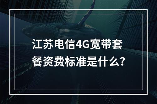 江苏电信4G宽带套餐资费标准是什么？