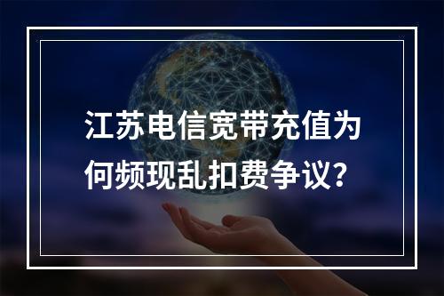江苏电信宽带充值为何频现乱扣费争议？