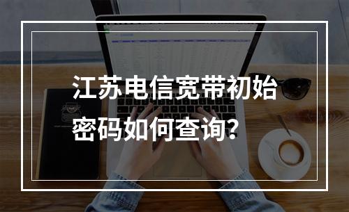 江苏电信宽带初始密码如何查询？