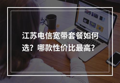 江苏电信宽带套餐如何选？哪款性价比最高？