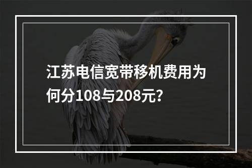 江苏电信宽带移机费用为何分108与208元？