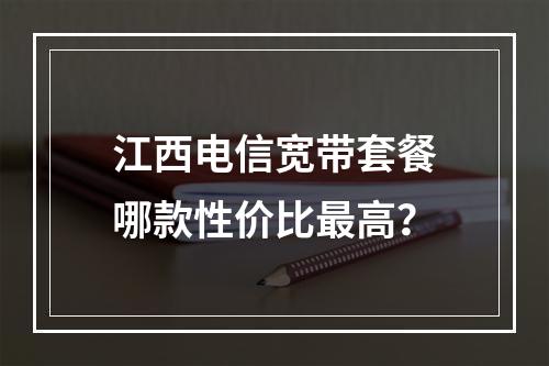 江西电信宽带套餐哪款性价比最高？
