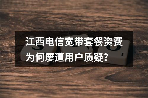 江西电信宽带套餐资费为何屡遭用户质疑？