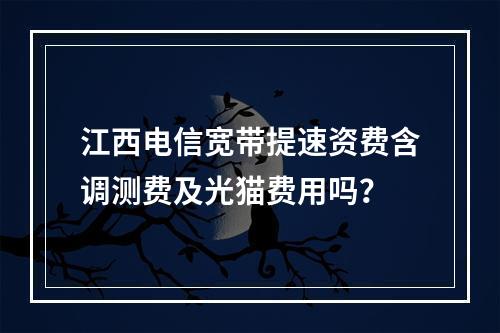 江西电信宽带提速资费含调测费及光猫费用吗？