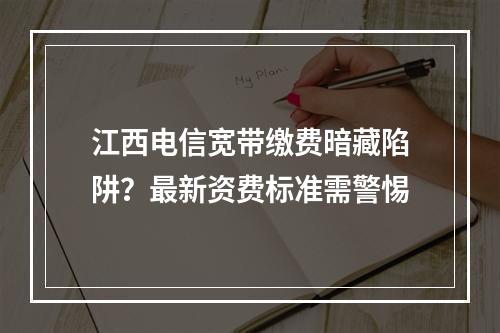 江西电信宽带缴费暗藏陷阱？最新资费标准需警惕