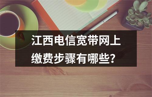 江西电信宽带网上缴费步骤有哪些？