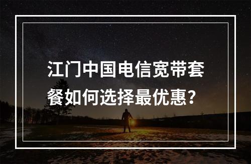 江门中国电信宽带套餐如何选择最优惠？