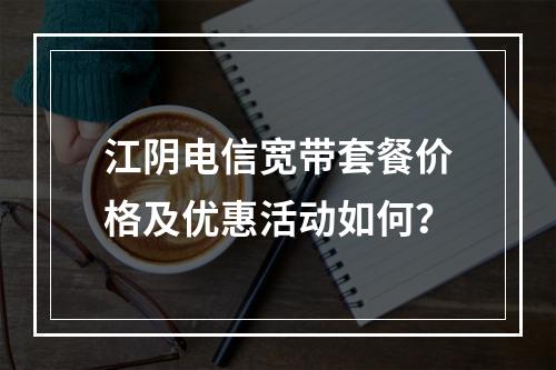 江阴电信宽带套餐价格及优惠活动如何？