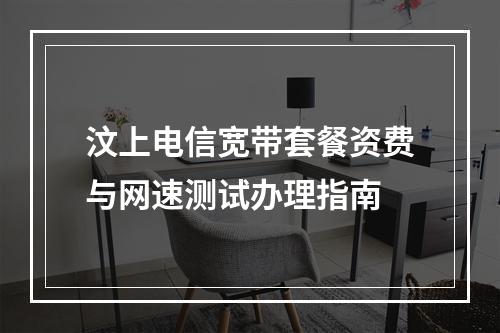 汶上电信宽带套餐资费与网速测试办理指南