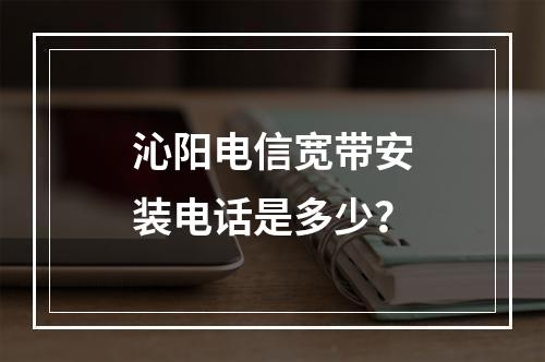沁阳电信宽带安装电话是多少？