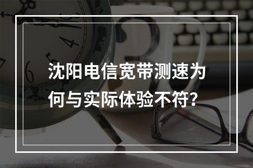 沈阳电信宽带测速为何与实际体验不符？