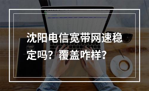 沈阳电信宽带网速稳定吗？覆盖咋样？