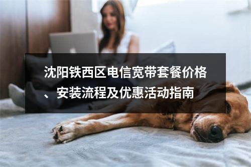 沈阳铁西区电信宽带套餐价格、安装流程及优惠活动指南