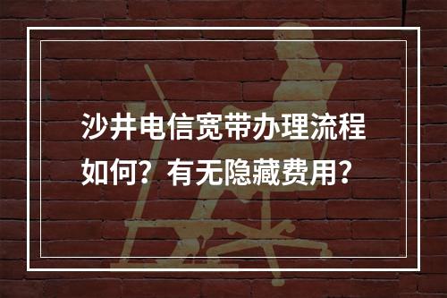 沙井电信宽带办理流程如何？有无隐藏费用？