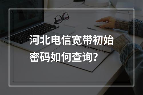 河北电信宽带初始密码如何查询？